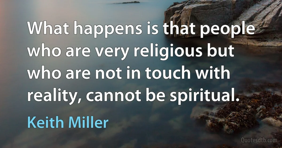 What happens is that people who are very religious but who are not in touch with reality, cannot be spiritual. (Keith Miller)