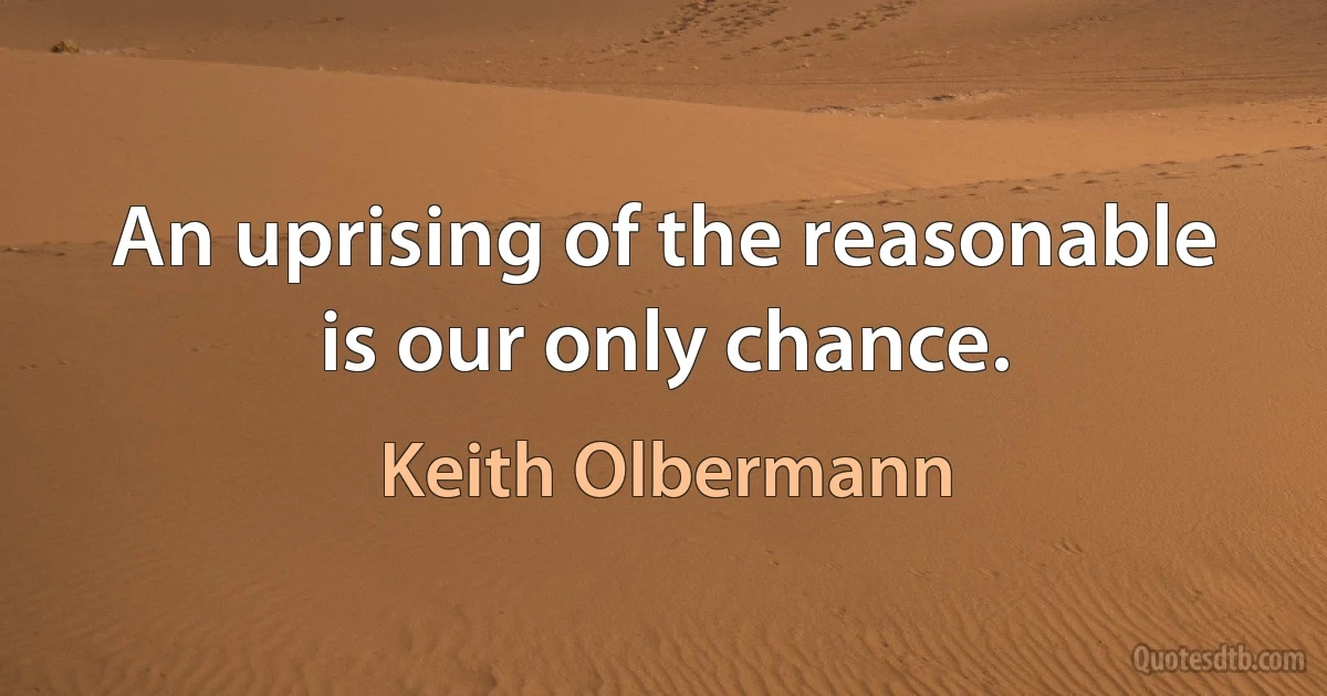 An uprising of the reasonable is our only chance. (Keith Olbermann)