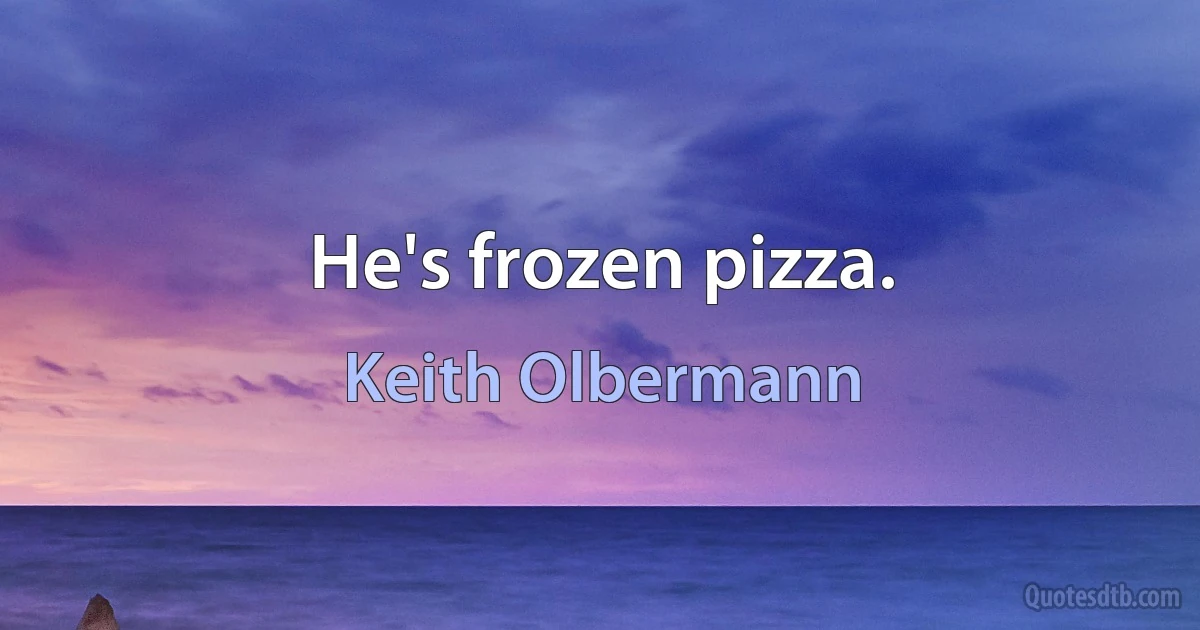 He's frozen pizza. (Keith Olbermann)