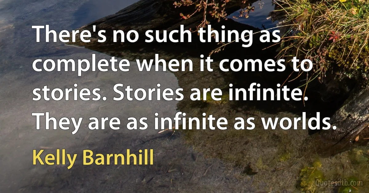 There's no such thing as complete when it comes to stories. Stories are infinite. They are as infinite as worlds. (Kelly Barnhill)