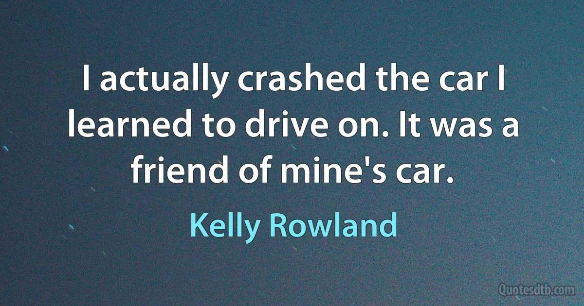 I actually crashed the car I learned to drive on. It was a friend of mine's car. (Kelly Rowland)