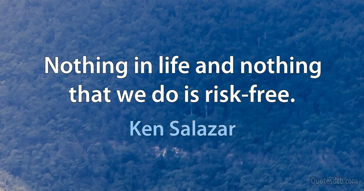 Nothing in life and nothing that we do is risk-free. (Ken Salazar)