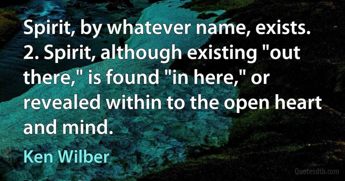 Spirit, by whatever name, exists.
2. Spirit, although existing "out there," is found "in here," or revealed within to the open heart and mind. (Ken Wilber)