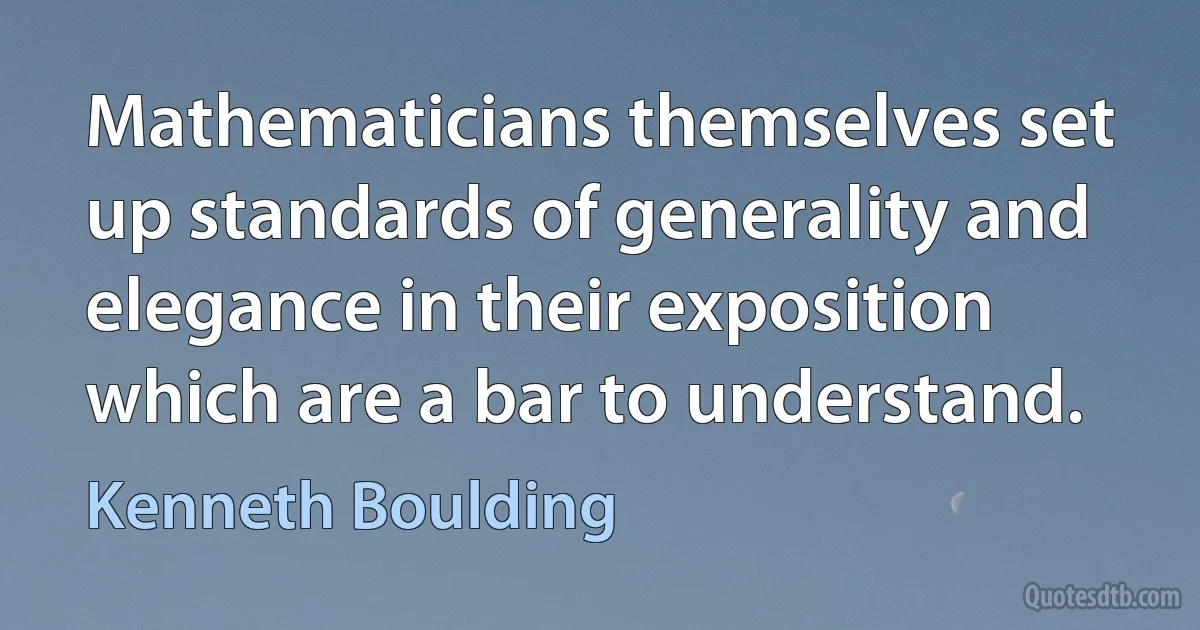 Mathematicians themselves set up standards of generality and elegance in their exposition which are a bar to understand. (Kenneth Boulding)