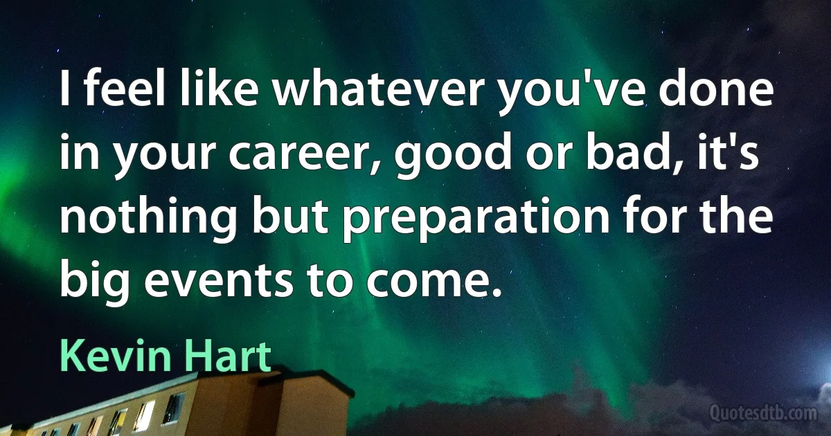 I feel like whatever you've done in your career, good or bad, it's nothing but preparation for the big events to come. (Kevin Hart)