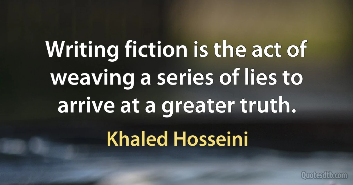 Writing fiction is the act of weaving a series of lies to arrive at a greater truth. (Khaled Hosseini)