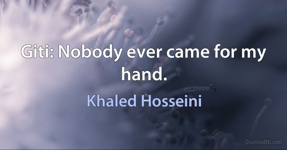 Giti: Nobody ever came for my hand. (Khaled Hosseini)