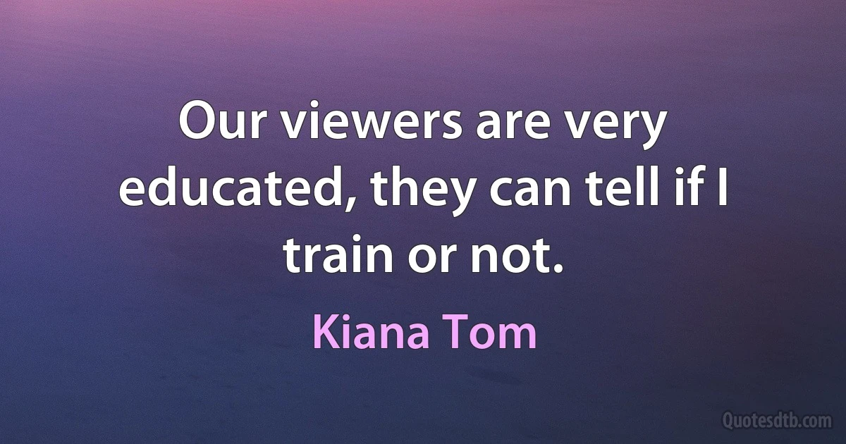 Our viewers are very educated, they can tell if I train or not. (Kiana Tom)