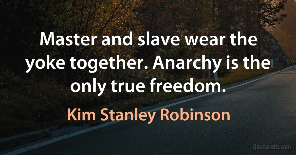 Master and slave wear the yoke together. Anarchy is the only true freedom. (Kim Stanley Robinson)