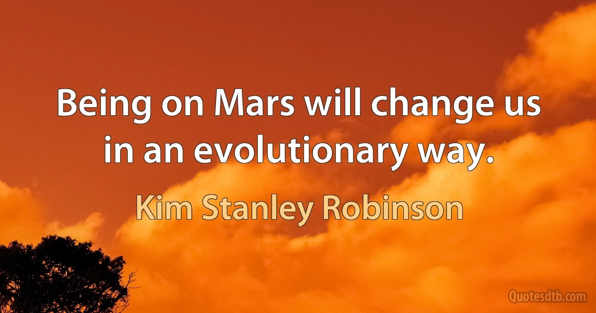 Being on Mars will change us in an evolutionary way. (Kim Stanley Robinson)