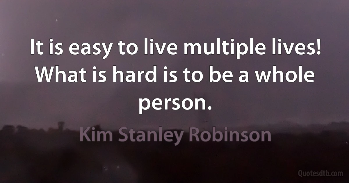 It is easy to live multiple lives! What is hard is to be a whole person. (Kim Stanley Robinson)