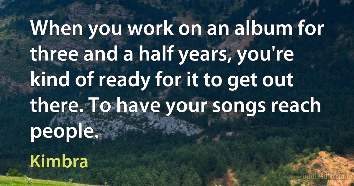 When you work on an album for three and a half years, you're kind of ready for it to get out there. To have your songs reach people. (Kimbra)