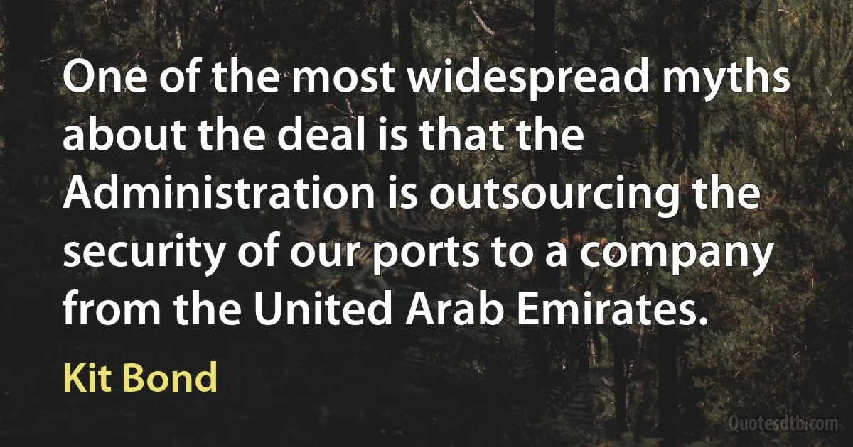 One of the most widespread myths about the deal is that the Administration is outsourcing the security of our ports to a company from the United Arab Emirates. (Kit Bond)