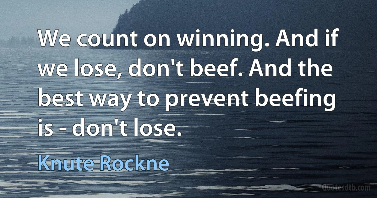 We count on winning. And if we lose, don't beef. And the best way to prevent beefing is - don't lose. (Knute Rockne)