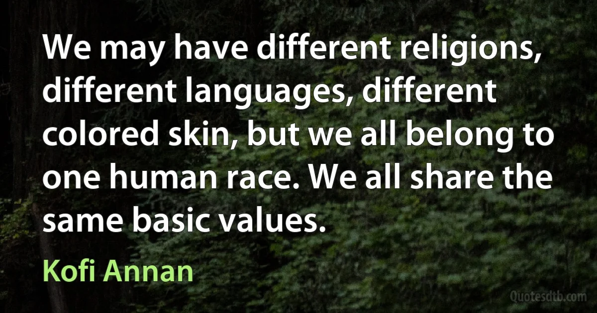 We may have different religions, different languages, different colored skin, but we all belong to one human race. We all share the same basic values. (Kofi Annan)