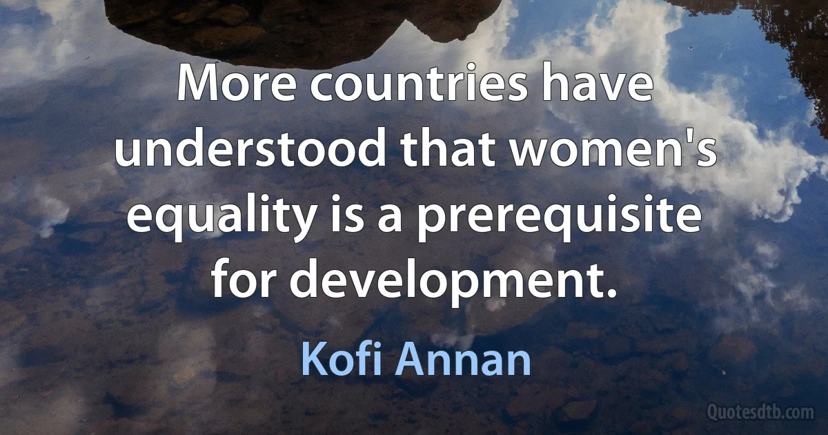 More countries have understood that women's equality is a prerequisite for development. (Kofi Annan)