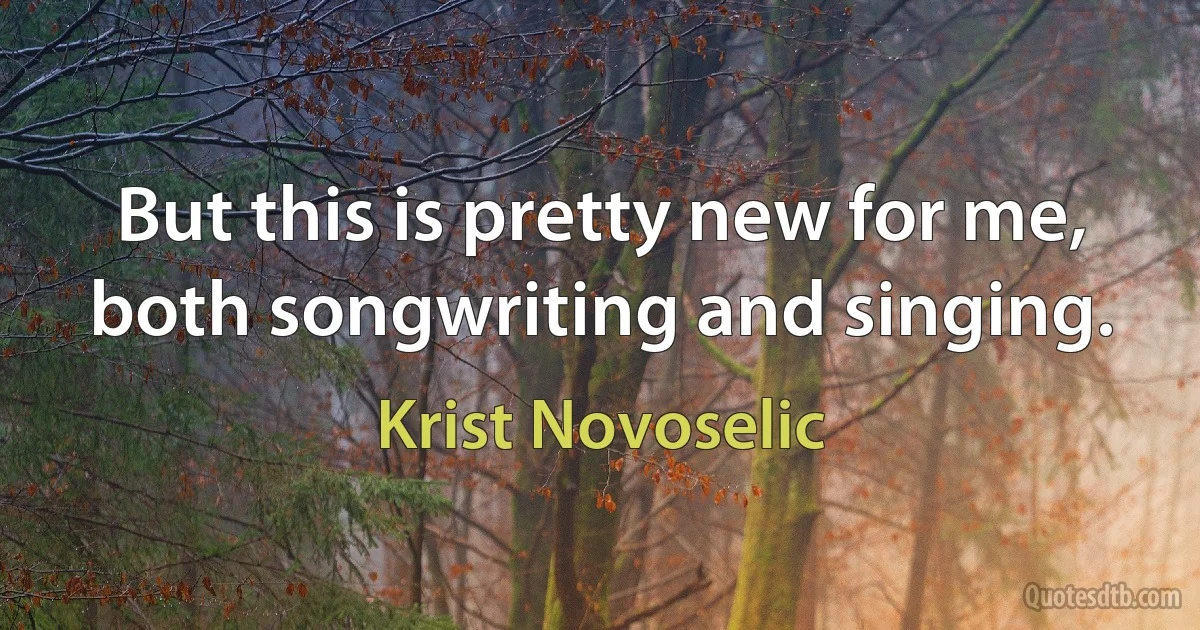 But this is pretty new for me, both songwriting and singing. (Krist Novoselic)