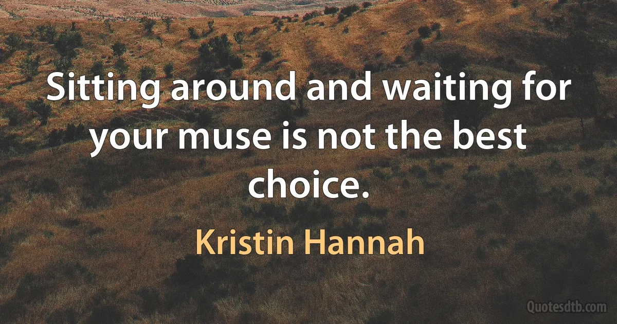 Sitting around and waiting for your muse is not the best choice. (Kristin Hannah)