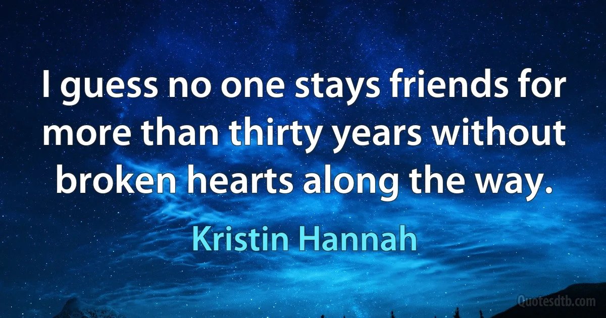 I guess no one stays friends for more than thirty years without broken hearts along the way. (Kristin Hannah)