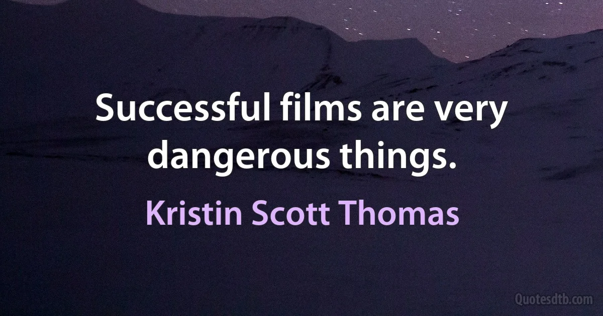 Successful films are very dangerous things. (Kristin Scott Thomas)