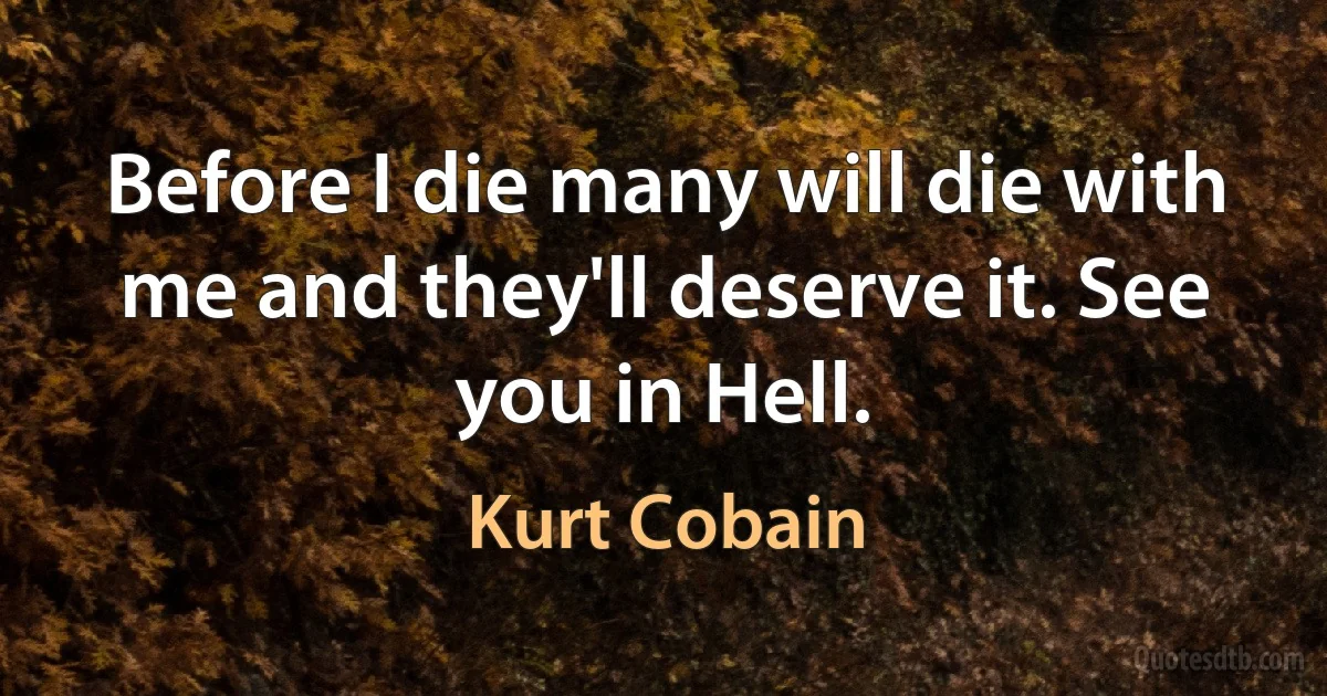 Before I die many will die with me and they'll deserve it. See you in Hell. (Kurt Cobain)