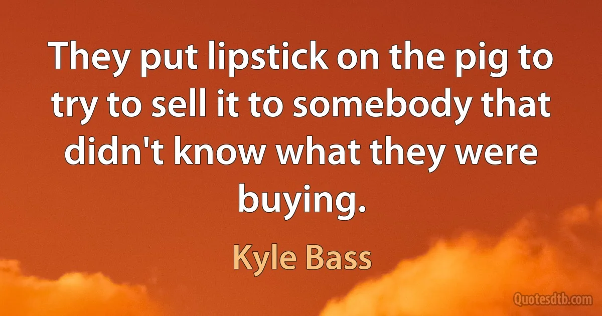 They put lipstick on the pig to try to sell it to somebody that didn't know what they were buying. (Kyle Bass)