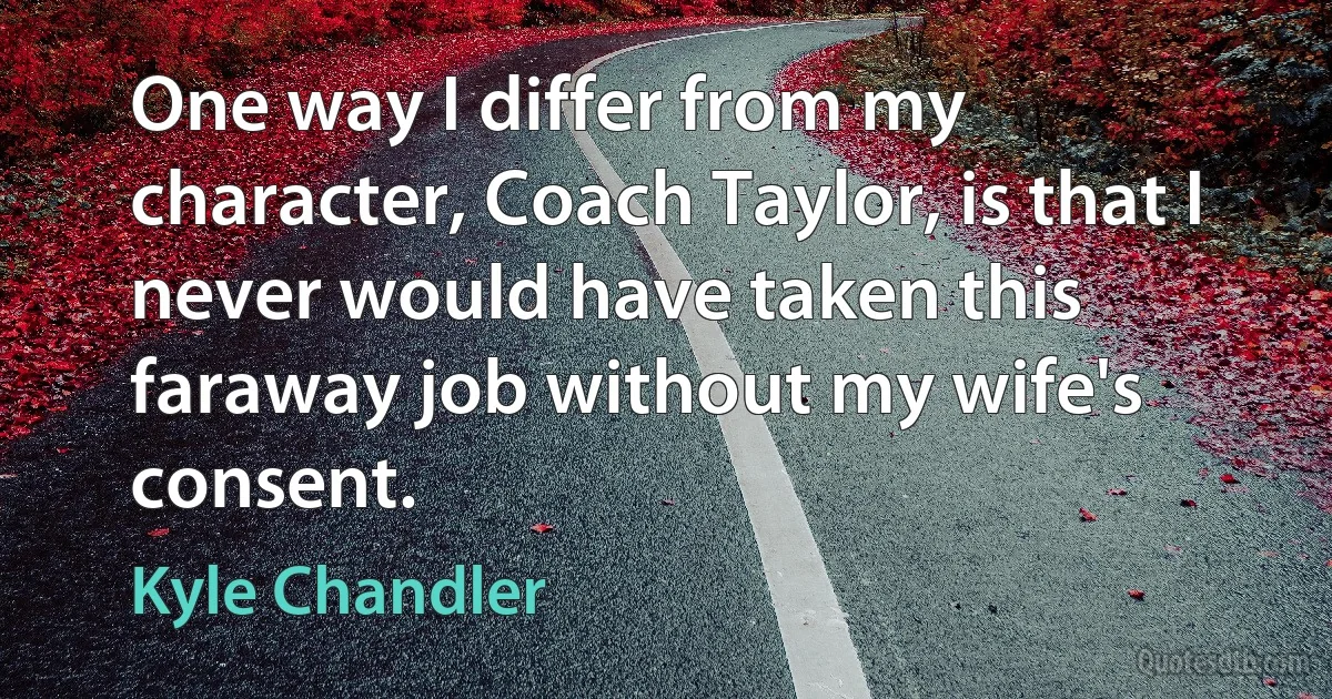 One way I differ from my character, Coach Taylor, is that I never would have taken this faraway job without my wife's consent. (Kyle Chandler)