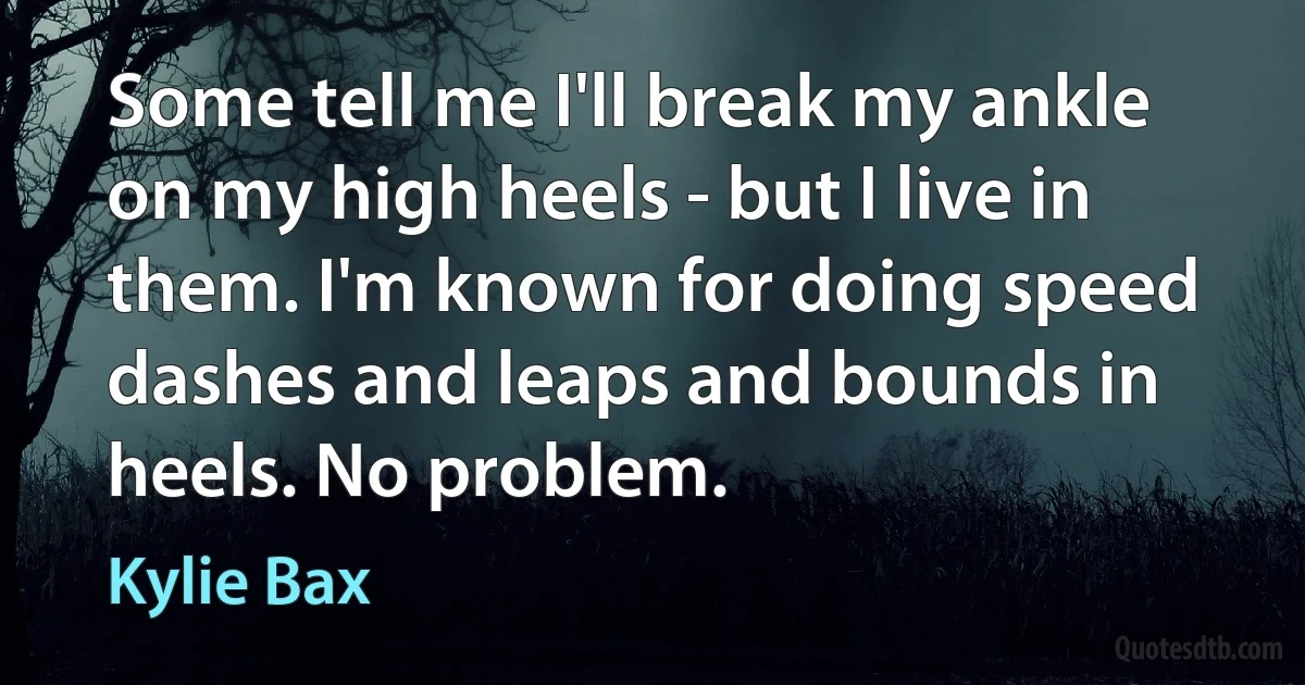 Some tell me I'll break my ankle on my high heels - but I live in them. I'm known for doing speed dashes and leaps and bounds in heels. No problem. (Kylie Bax)