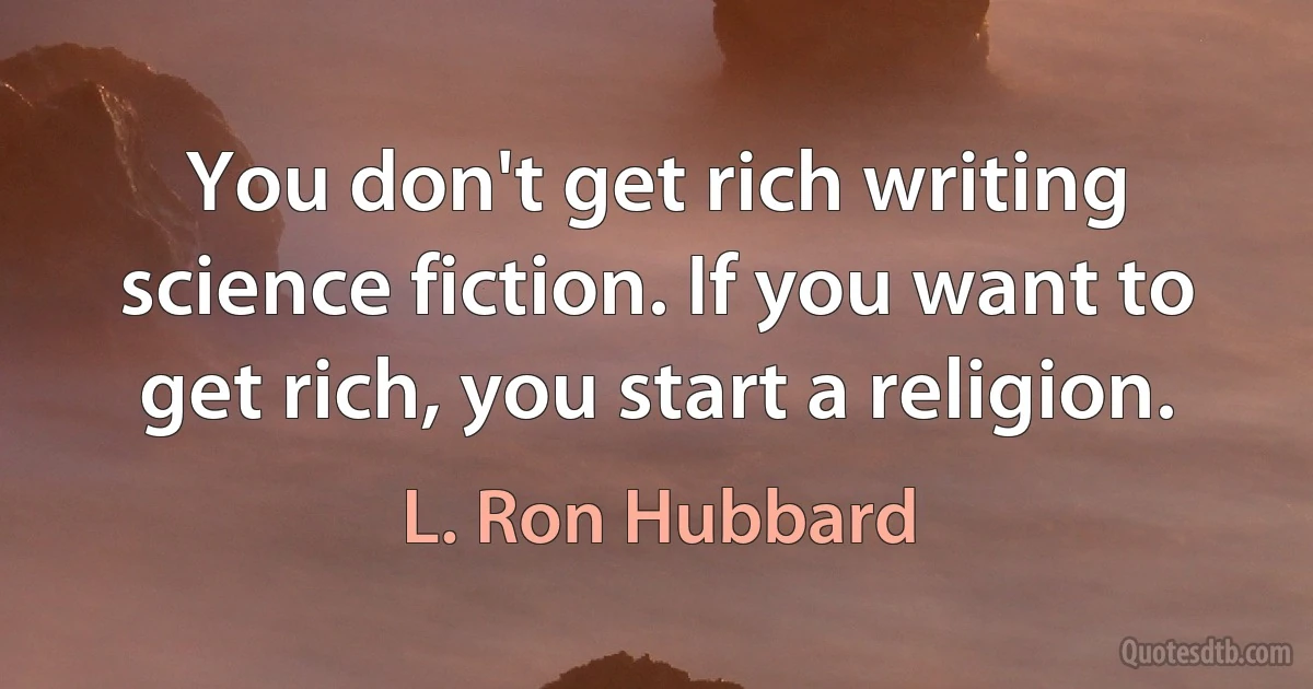 You don't get rich writing science fiction. If you want to get rich, you start a religion. (L. Ron Hubbard)