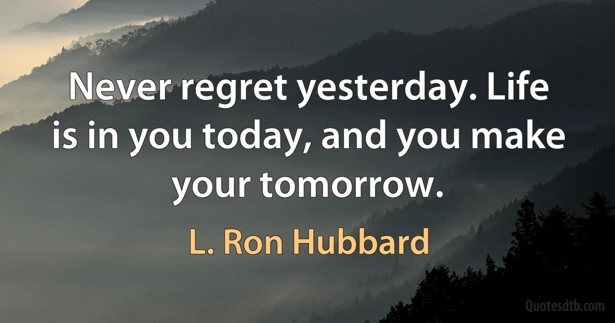 Never regret yesterday. Life is in you today, and you make your tomorrow. (L. Ron Hubbard)