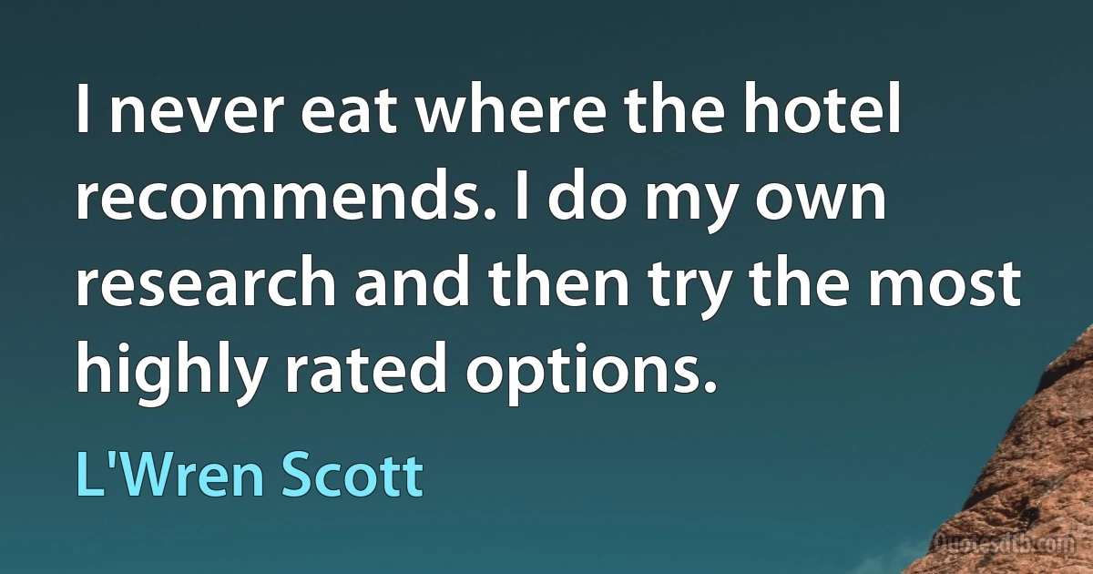 I never eat where the hotel recommends. I do my own research and then try the most highly rated options. (L'Wren Scott)