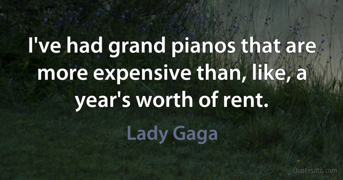 I've had grand pianos that are more expensive than, like, a year's worth of rent. (Lady Gaga)