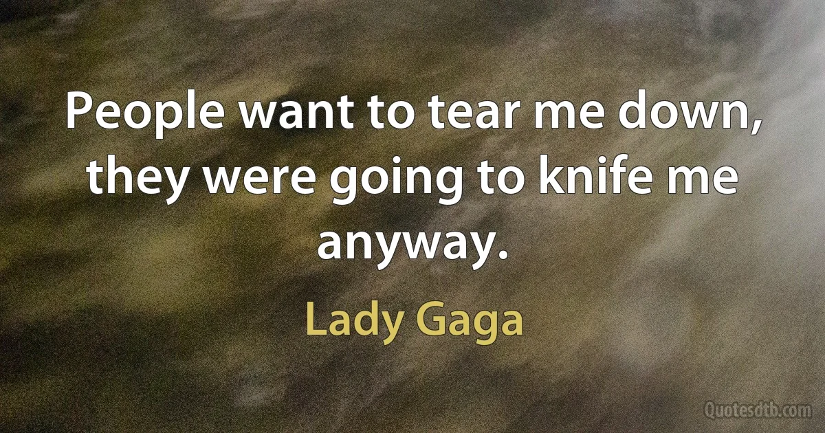 People want to tear me down, they were going to knife me anyway. (Lady Gaga)