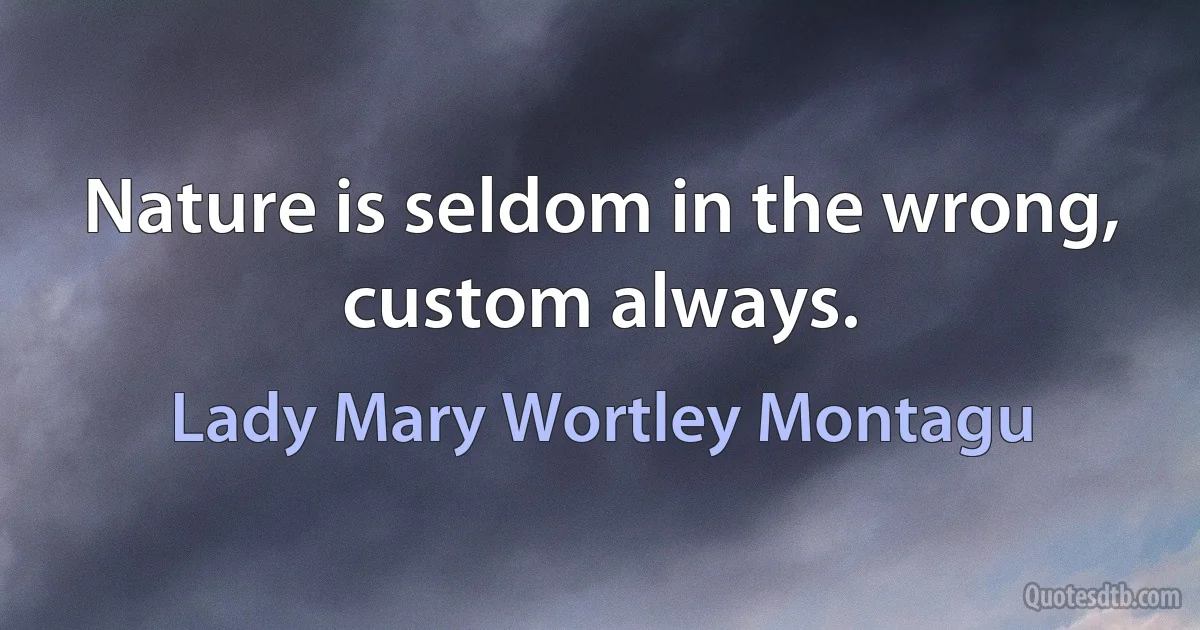 Nature is seldom in the wrong, custom always. (Lady Mary Wortley Montagu)