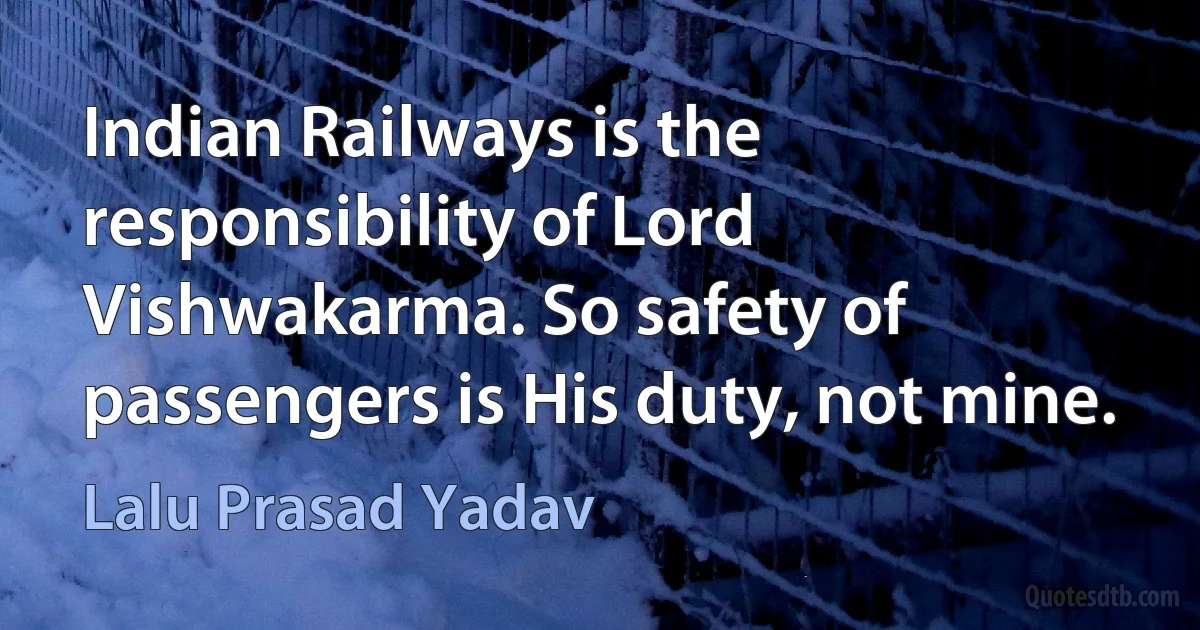 Indian Railways is the responsibility of Lord Vishwakarma. So safety of passengers is His duty, not mine. (Lalu Prasad Yadav)