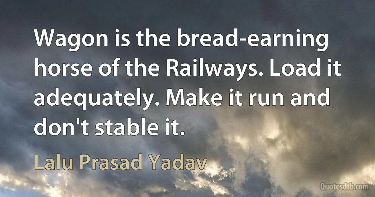 Wagon is the bread-earning horse of the Railways. Load it adequately. Make it run and don't stable it. (Lalu Prasad Yadav)