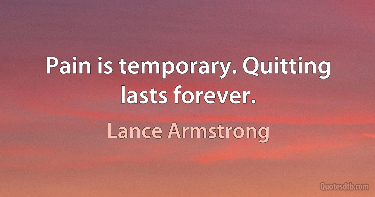 Pain is temporary. Quitting lasts forever. (Lance Armstrong)