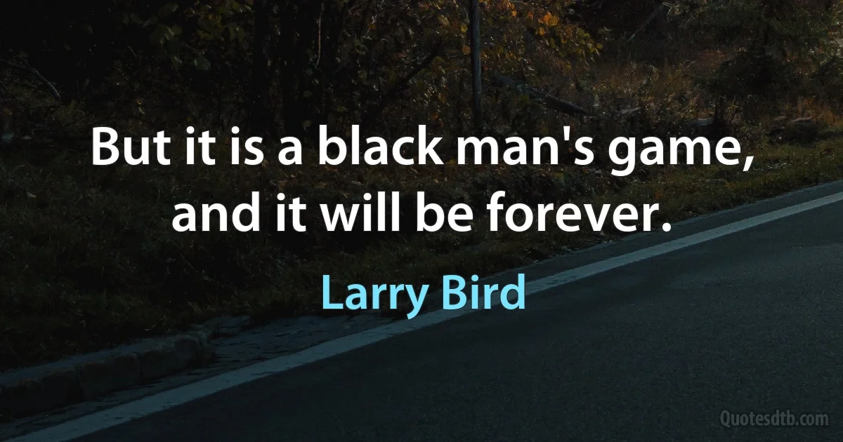 But it is a black man's game, and it will be forever. (Larry Bird)