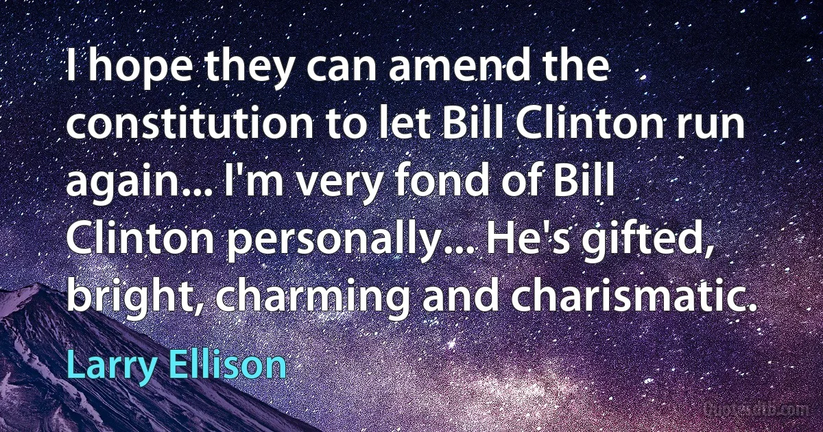 I hope they can amend the constitution to let Bill Clinton run again... I'm very fond of Bill Clinton personally... He's gifted, bright, charming and charismatic. (Larry Ellison)