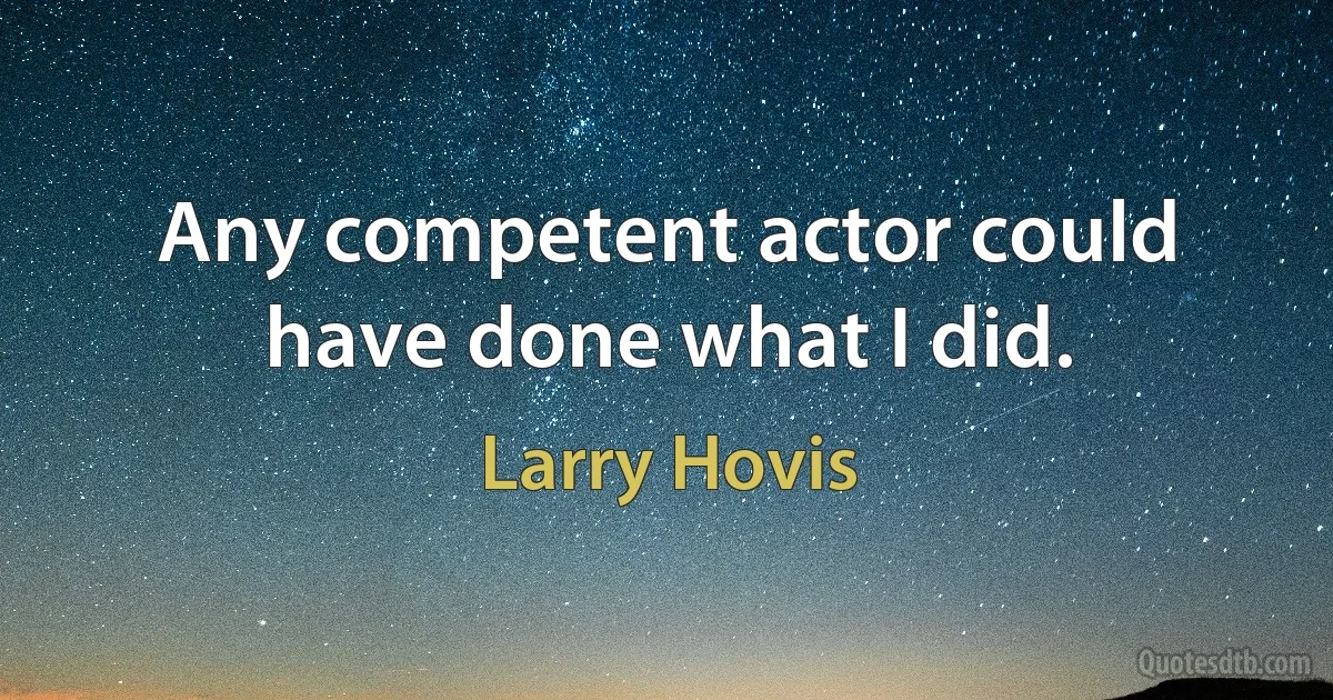 Any competent actor could have done what I did. (Larry Hovis)