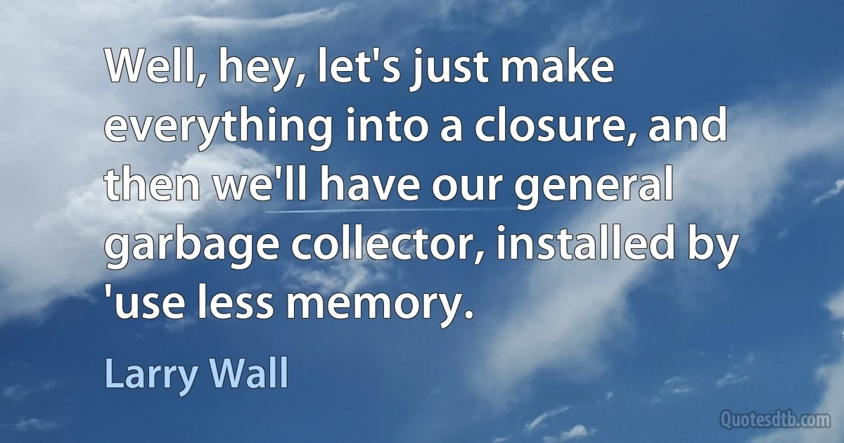 Well, hey, let's just make everything into a closure, and then we'll have our general garbage collector, installed by 'use less memory. (Larry Wall)