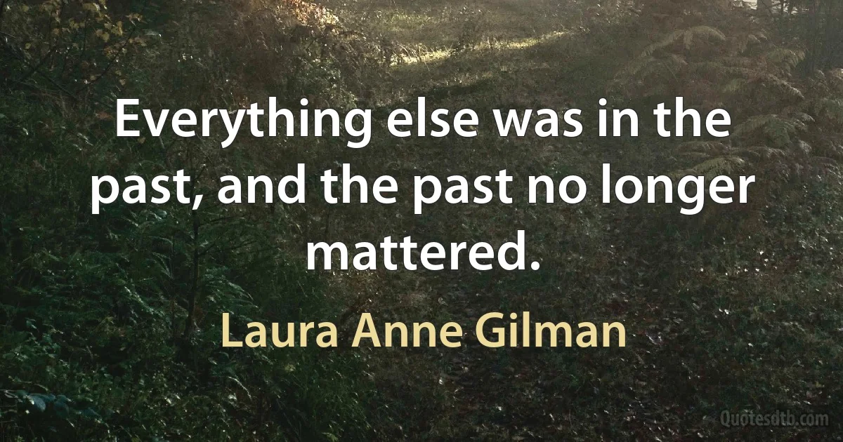 Everything else was in the past, and the past no longer mattered. (Laura Anne Gilman)