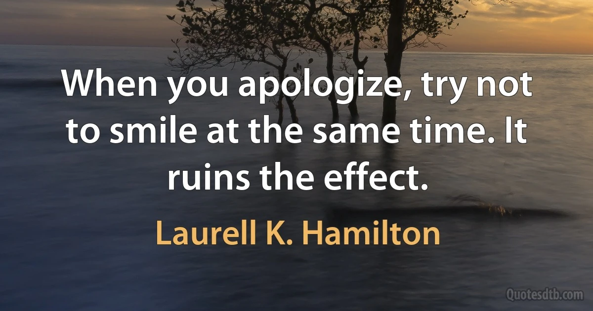 When you apologize, try not to smile at the same time. It ruins the effect. (Laurell K. Hamilton)