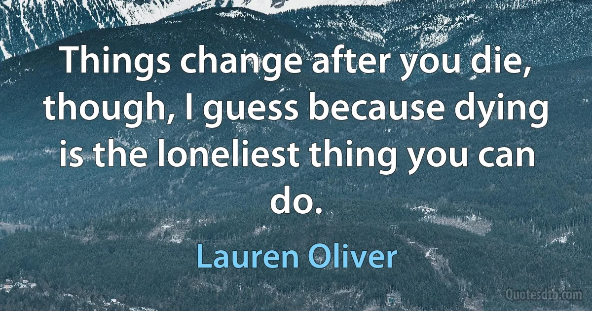 Things change after you die, though, I guess because dying is the loneliest thing you can do. (Lauren Oliver)