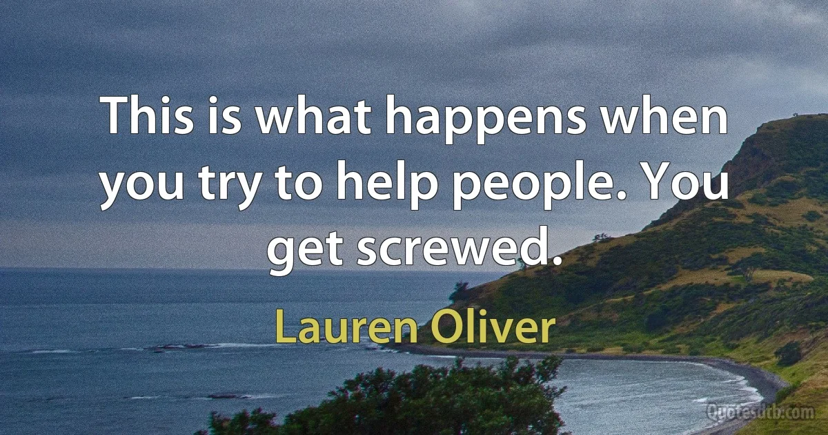 This is what happens when you try to help people. You get screwed. (Lauren Oliver)