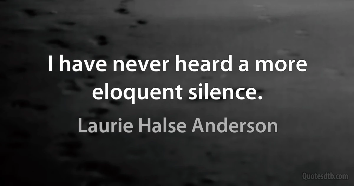 I have never heard a more eloquent silence. (Laurie Halse Anderson)