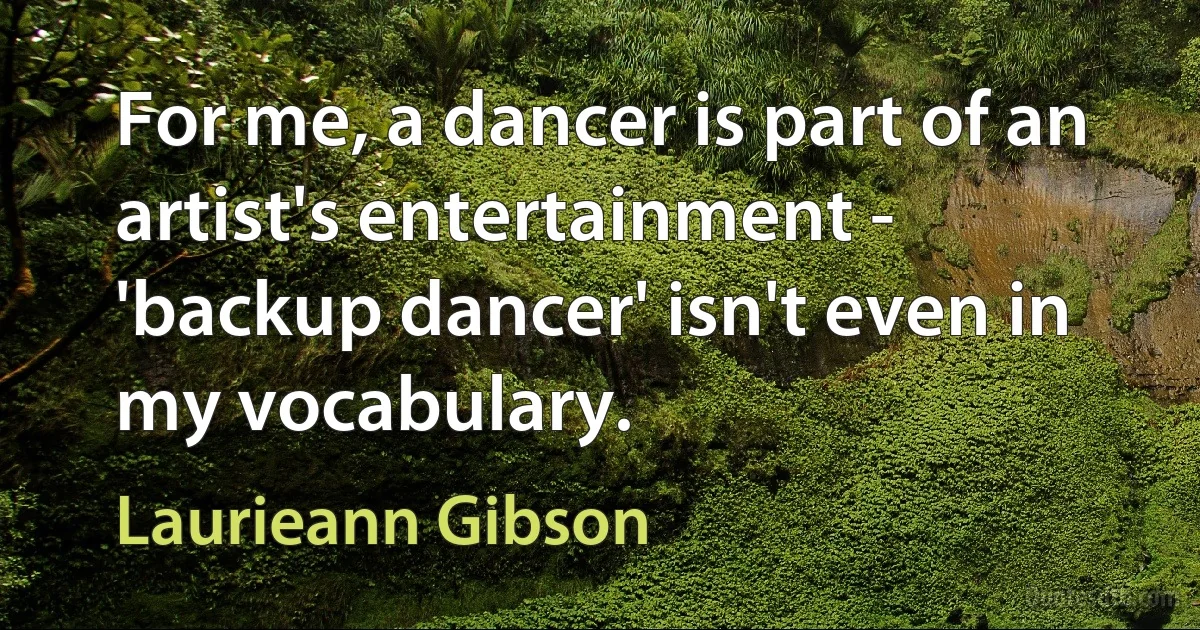 For me, a dancer is part of an artist's entertainment - 'backup dancer' isn't even in my vocabulary. (Laurieann Gibson)