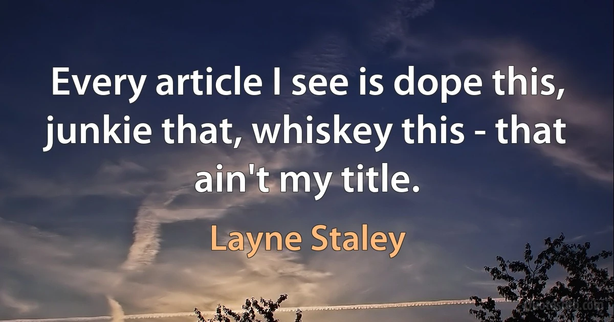 Every article I see is dope this, junkie that, whiskey this - that ain't my title. (Layne Staley)