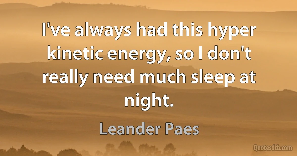 I've always had this hyper kinetic energy, so I don't really need much sleep at night. (Leander Paes)