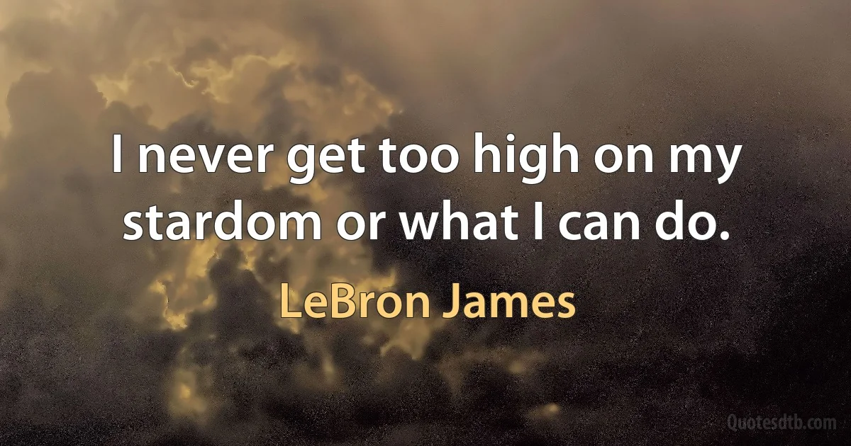 I never get too high on my stardom or what I can do. (LeBron James)